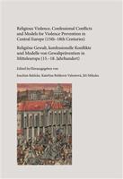 Religious Violence, Confessional Conflicts and Models for Violence Prevention in Central Europe (15th–18th Centuries) - Joachim Bahlcke, Kateřina Bobková-Valentová, Jiří Mikulec