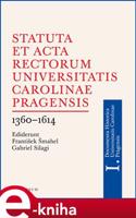 Statuta et Acta rectorum Universitatis Carolinae Pragensis 1360-1614 - František Šmahel, Gabriel Silagi