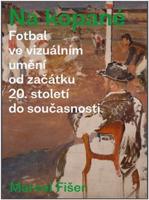 Na kopané. Fotbal ve vizuálním umění od začátku 20. století do současnosti - Marcel Fišer