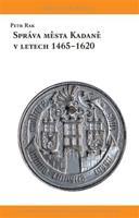 Správa města Kadaně v letech 1465-1620 - Petr Rak