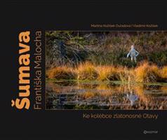 Šumava Františka Malocha. Ke kolébce zlatonosné Otavy - Martina Kožíšek Ouřadová, Vladimír Kožíšek