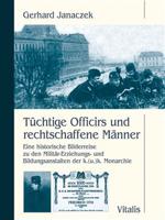 Tüchtige Officirs und rechtschaffene Männer. Eine historische Bilderreise zu den Militär-Erziehungs- und Bildungsanstalten der k.(u.)k. Monarchie - Gerhard Janaczek