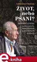 Život, nebo Psaní?. Arnošt Lustig v rozhovorech, zamyšleních a literárních textech - Ladislava Chateau